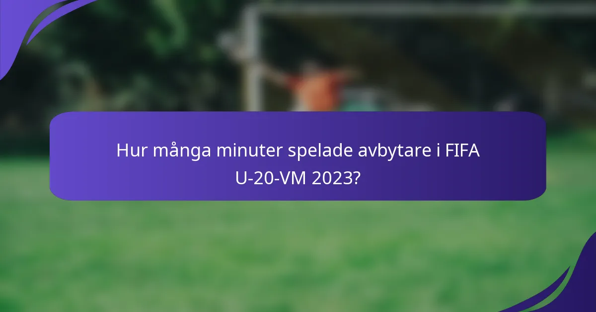 Hur många minuter spelade avbytare i FIFA U-20-VM 2023?