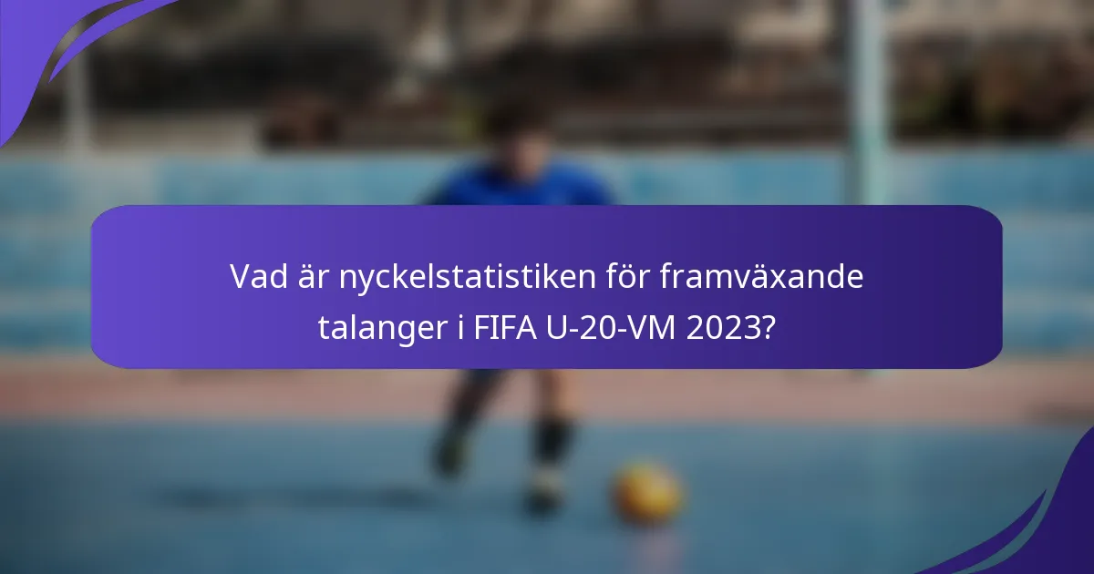 Vad är nyckelstatistiken för framväxande talanger i FIFA U-20-VM 2023?