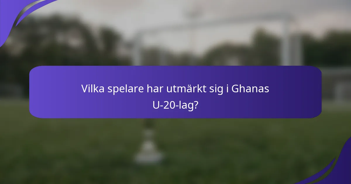Vilka spelare har utmärkt sig i Ghanas U-20-lag?