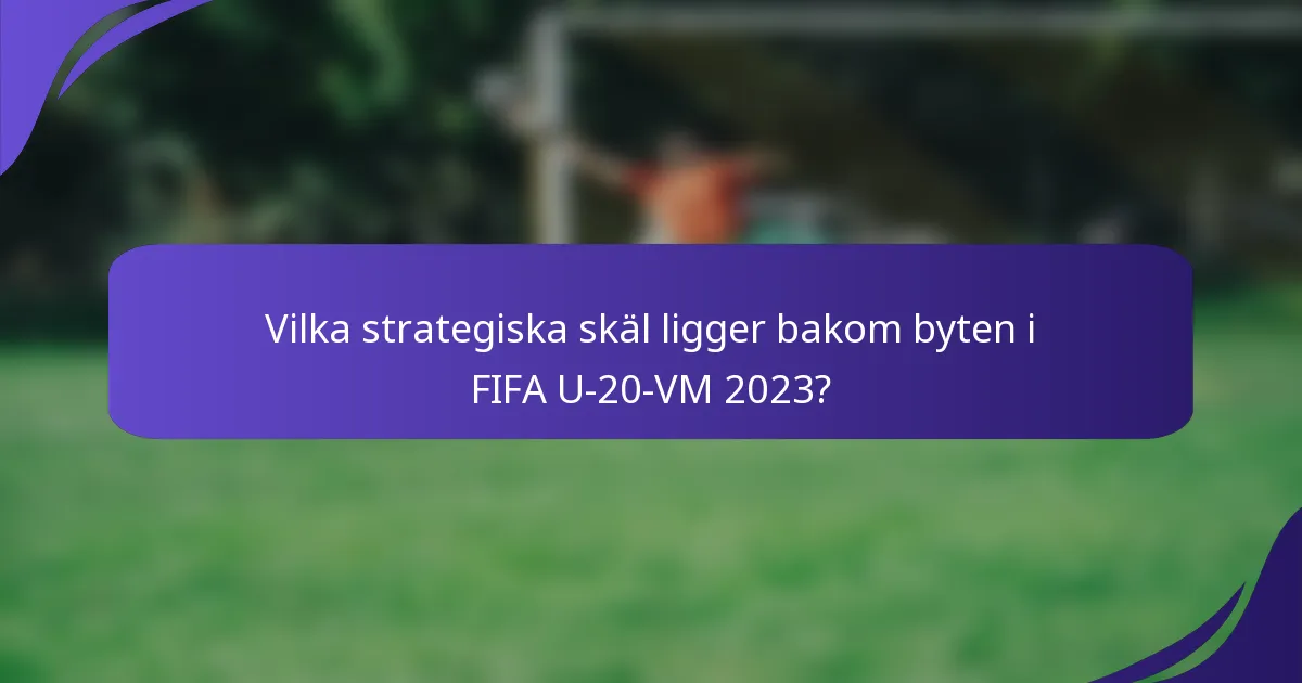 Vilka strategiska skäl ligger bakom byten i FIFA U-20-VM 2023?
